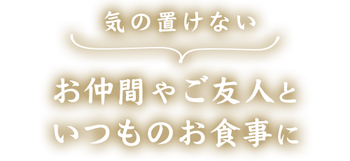 気の置けないお仲間やご友人と いつものお食事に